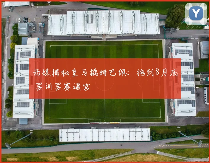 西媒揭秘皇马撬姆巴佩：拖到8月底 罢训罢赛逼宫