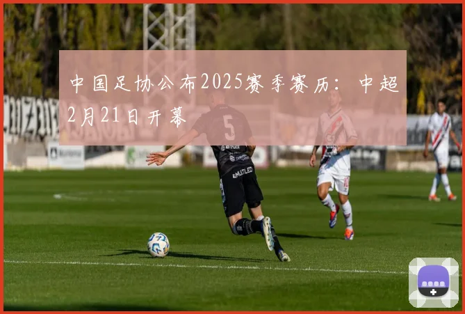 中国足协公布2025赛季赛历：中超2月21日开幕