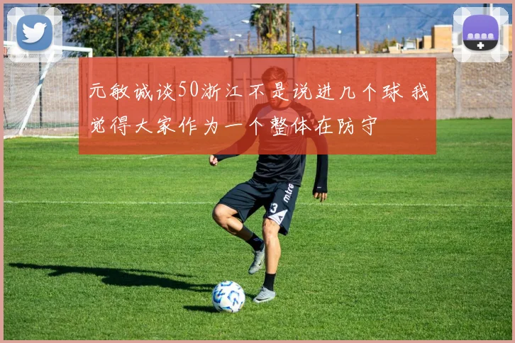 元敏诚谈50浙江不是说进几个球 我觉得大家作为一个整体在防守