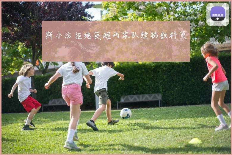 斯小法拒绝英超两家队续执教科莫