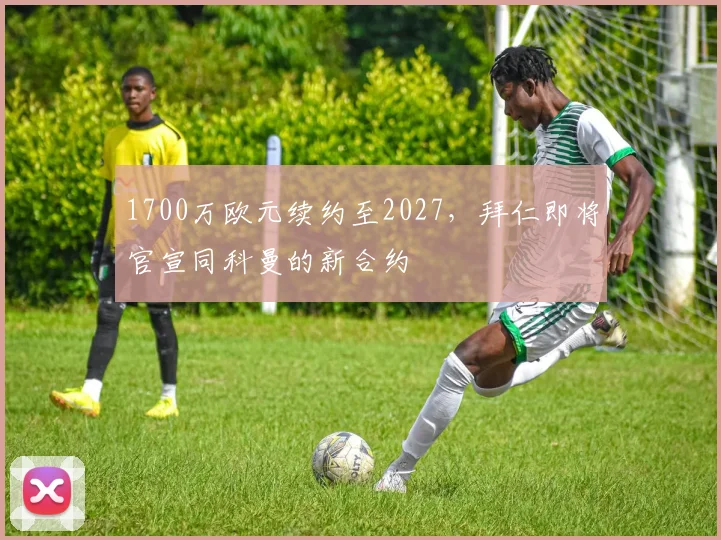 1700万欧元续约至2027，拜仁即将官宣同科曼的新合约