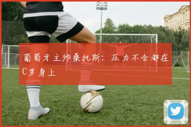 葡萄牙主帅桑托斯：压力不会都在C罗身上