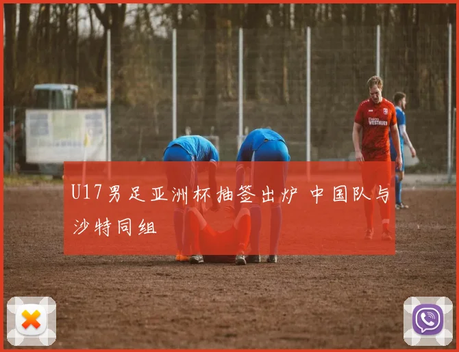 U17男足亚洲杯抽签出炉 中国队与沙特同组
