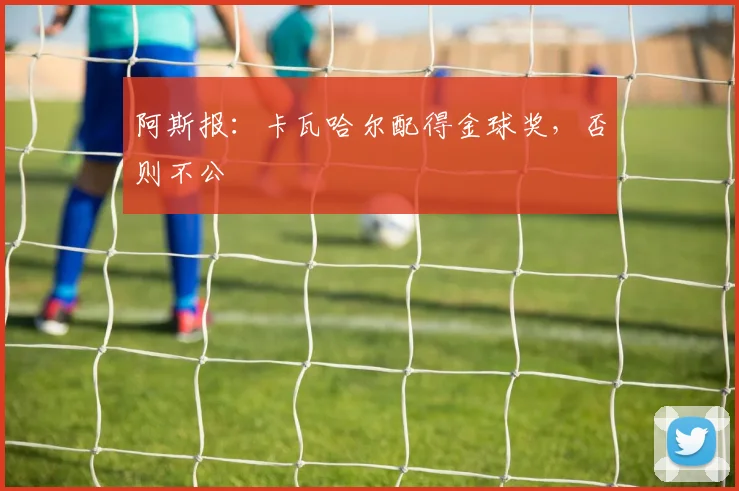 阿斯报：卡瓦哈尔配得金球奖，否则不公