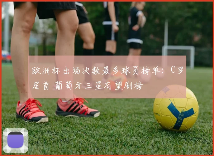欧洲杯出场次数最多球员榜单：C罗居首 葡萄牙三星有望刷榜