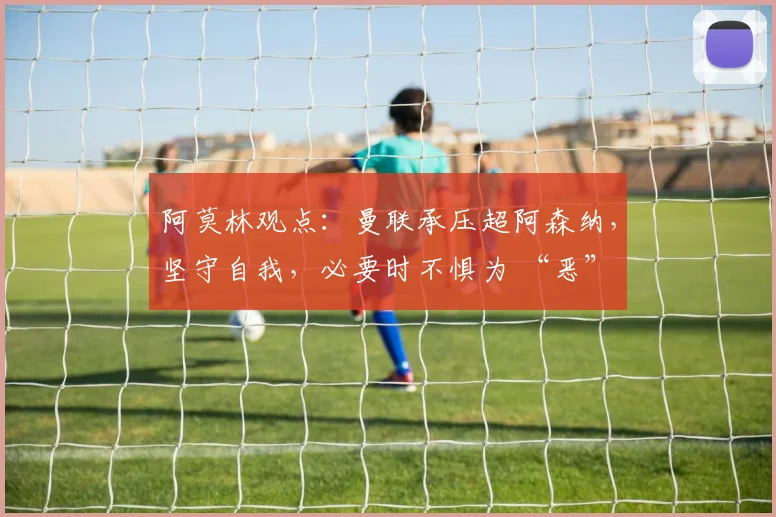 阿莫林观点：曼联承压超阿森纳，坚守自我，必要时不惧为 “恶”