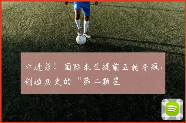 六连杀！国际米兰提前五轮夺冠，创造历史的“第二颗星