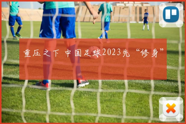 重压之下 中国足球2023先“修身”