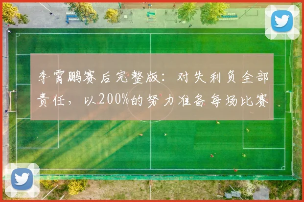 李霄鹏赛后完整版：对失利负全部责任，以200%的努力准备每场比赛