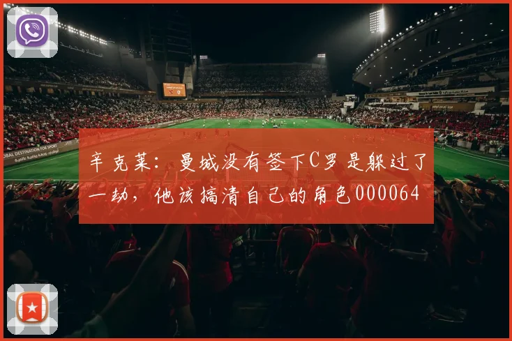 辛克莱：曼城没有签下C罗是躲过了一劫，他该搞清自己的角色0000644