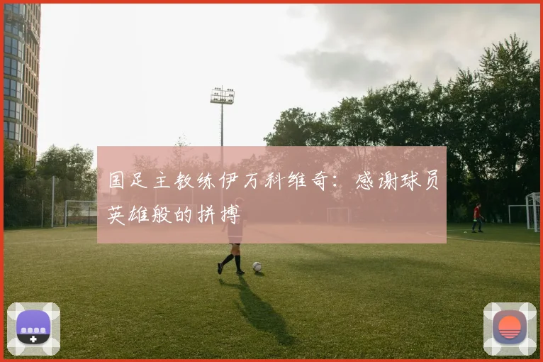 国足主教练伊万科维奇：感谢球员英雄般的拼搏
