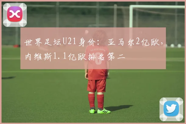 世界足坛U21身价：亚马尔2亿欧，内维斯1.1亿欧排名第二