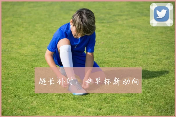 超长补时，世界杯新动向