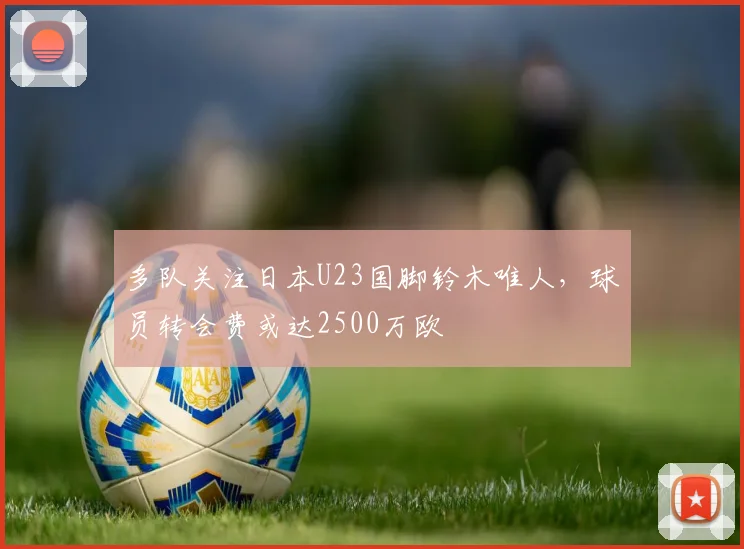 多队关注日本U23国脚铃木唯人，球员转会费或达2500万欧