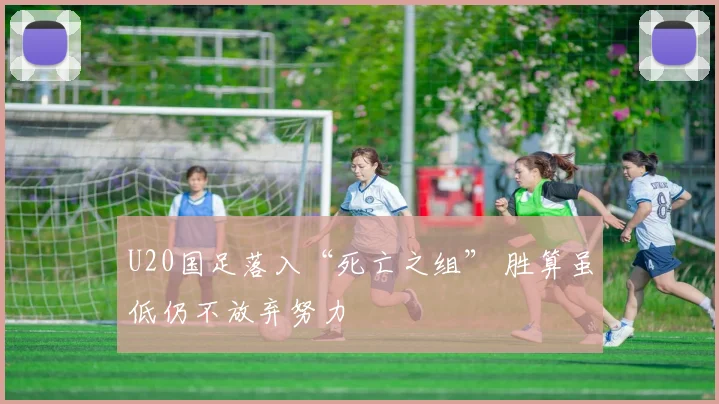 U20国足落入“死亡之组” 胜算虽低仍不放弃努力